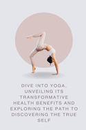 Dive into Yoga, Unveiling Its Transformative Health Benefits and Exploring the Path to Discovering the True Self