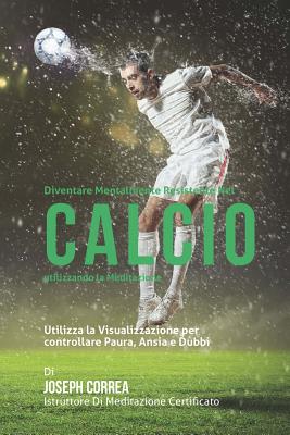 Diventare Mentalmente Resistente Nel Calcio Utilizzando La Meditazione: Raggiungi Il Tuo Potenziale Controllando I Tuoi Pensieri Interiori - Correa (Istruttore Di Meditazione Certif