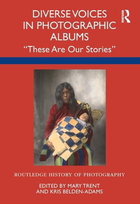 Diverse Voices in Photographic Albums: These Are Our Stories - Trent, Mary (Editor), and Belden-Adams, Kris (Editor)