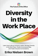 Diversity in the Work Place: How to be an Inclusive Leader, Manage Diversity in the Work Place, Tackle Unconscious Bias, and Foster Inclusive Conversations