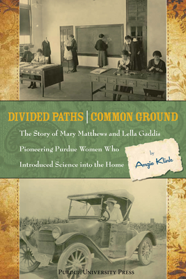 Divided Paths, Common Ground: The Story of Mary Matthews and Lella Gaddis, Pioneering Purdue Women Who Introduced Science Into the Home - Klink, Angie