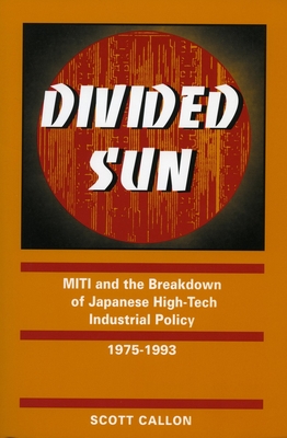 Divided Sun: Miti and the Breakdown of Japanese High-Tech Industrial Policy, 1975-1993 - Callon, Scott