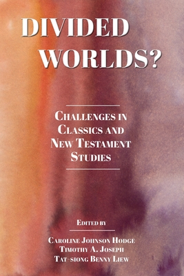 Divided Worlds?: Challenges in Classics and New Testament Studies - Johnson Hodge, Caroline (Editor), and Joseph, Timothy A (Editor), and Liew, Tat-Siong Benny (Editor)