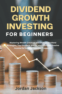 Dividend growth investing for beginners: Mastering Wealth Creation with Proven Dividend Strategies, Top Dividend Stocks, and Effortless Passive Income for Lasting Financial Prosperity