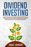 Dividend Investing: How to Build Your PASSIVE INCOME and FINANCIAL FREEDOM Through the Stock Market. A Guide to Dividend Stocks and an Early Retirement