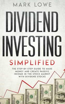 Dividend Investing: Simplified - The Step-by-Step Guide to Make Money and Create Passive Income in the Stock Market with Dividend Stocks (Stock Market Investing for Beginners) - Lowe, Mark