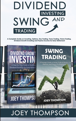 Dividend Investing & Swing Trading: A Complete Guide on Investing, Options, Day Trading, Forex Trading, Future Trading, Dividend Growth Investing and Passive Income for Early Retirement - Thompson, Joey