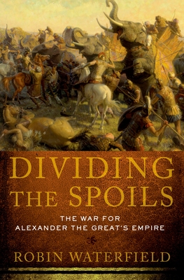 Dividing the Spoils: The War for Alexander the Great's Empire - Waterfield, Robin