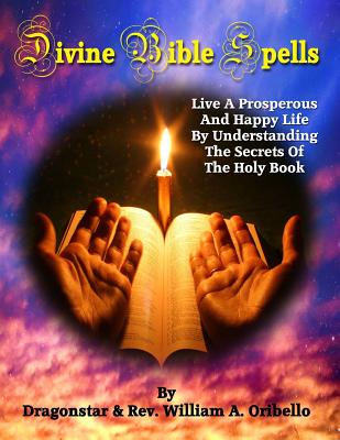 Divine Bible Spells: Live A Prosperous And Happy Life By Understanding The Secrets Of The Holy Book - Oribello, William A, and Dragonstar