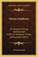 Divine Emblems: Or Temporal Things Spiritualized (1867) or Temporal Things Spiritualized (1867)