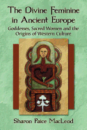 Divine Feminine in Ancient Europe: Goddesses, Sacred Women and the Origins of Western Culture