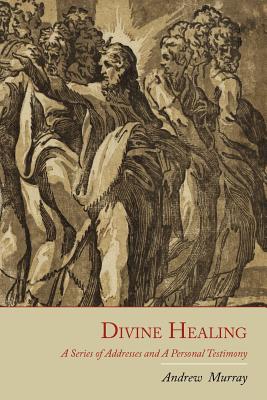 Divine Healing: A Series of Addresses and a Personal Testimony - Murray, Andrew