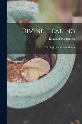 Divine Healing: The Origin and Cure of Disease - Swedenborg, Emanuel