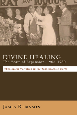 Divine Healing: The Years of Expansion, 1906-1930: Theological Variation in the Transatlantic World - Robinson, James, Professor