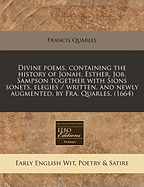 Divine Poems, Containing the History of Jonah, Esther, Job, Sampson Together with Sion's Sonnets, Elegies, Written and Augmented by Francis Quarles the Fourth Ed Now Illustrated with Sculptures to the Several Histories, Not in the Formereds