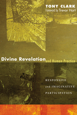 Divine Revelation and Human Practice: Responsive and Imaginative Participation - Clark, Tony, and Hart, Trevor (Foreword by)