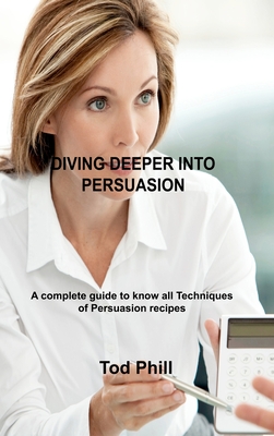 Diving Deeper Into Persuasion: A complete guide to know all Techniques of Persuasion - Phill, Tod