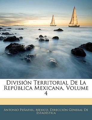 Division Territorial de La Republica Mexicana, Volume 4 - Peafiel, Antonio, and Penafiel, Antonio, Dr., and Mexico Direccin General De Estadsti, Direccin General De Estadsti (Creator)