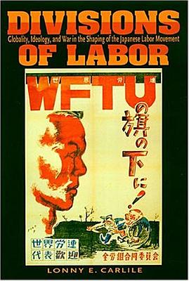 Divisions of Labor: Globality, Ideology, and War in the Shaping of the Japanese Labor Movement - Carlile, Lonny E