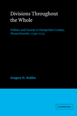 Divisions Throughout the Whole: Politics and Society in Hampshire County, Massachusetts, 1740 1775 - Nobles, Gregory H