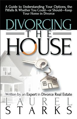 Divorcing the House: A Guide to Understanding Your Options, the Pitfalls & Whether You Could-Or Should-Keep Your Home in Divorce - Starks, Laurel