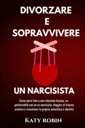 Divorzare E Sopravvivere Un Narcisista: Come porre fine a una relazione tossica, co-genitorialit? con un ex narcisista, sfuggire al trauma emotivo e ricostruire la propria autostima e identit?