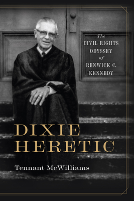 Dixie Heretic: The Civil Rights Odyssey of Renwick C. Kennedy - McWilliams, Tennant, Dr.