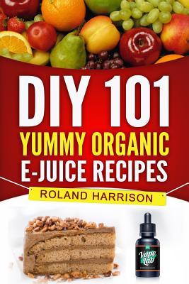 DIY 101 Yummy Organic E-Juice Recipes - Harrison, Roland