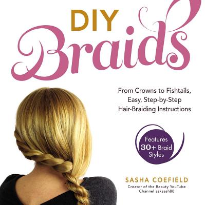 DIY Braids: From Crowns to Fishtails, Easy, Step-by-Step Hair-Braiding Instructions - Coefield, Sasha