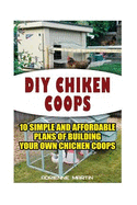 DIY Chicken Coops: 10 Simple and Affordable Plans for Building Your Own Chicken Coops: (Backyard Chickens for Beginners, Building Ideas for Housing Your Flock, Backyard Chickens for Beginners)