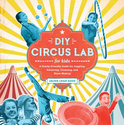 DIY Circus Lab for Kids: A Family- Friendly Guide for Juggling, Balancing, Clowning, and Show-Making - Davis, Jackie Leigh