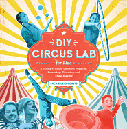 DIY Circus Lab for Kids: Volume 14: A Family- Friendly Guide for Juggling, Balancing, Clowning, and Show-Making