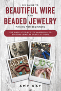 DIY Guide to Beautiful Wire and Beaded Jewelry Making for Beginners: The Simple Step-by-Step Handbook for Starting Jewelry Crafts at Home