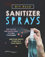 DIY Hand Sanitizer Sprays: The Fastest and Easiest Way to Make Your Hand Sanitizer Sprays to Protect Your Family