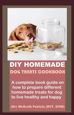 DIY Homemade Dog Treats Cookbook: A complete book guide on how to prepare different homemade treats for dog to live healthy and happy - Patricia, McGrath