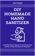 DIY Homemade Hand Sanitizer: A Step-By-Step DIY Manual To Homemade hand sanitizer making Techniques For Beginners