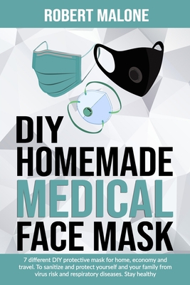 DIY Homemade Medical Face Mask: 7 different DIY protective mask for home, economy and travel. To sanitize and protect yourself and your family from virus risk and respiratory diseases. Stay healthy. - Malone, Robert