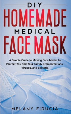 DIY Homemade Medical Face Mask: A Simple Guide to Making Face Masks to Protect You and Your Family From Infections, Viruses, and Bacteria - Fiducia, Melany