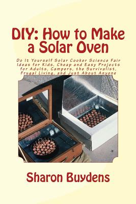 DIY: How to Make a Solar Oven: Do It Yourself Solar Cooker Science Fair Ideas for Kids, Cheap and Easy Projects for Adults, Campers, the Survivalist, Frugal Living, and Just About Anyone - Buydens, Sharon