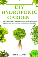 DIY Hydroponic Gardens: A Step by Step the complete guide for beginners on how to build their hydroponic gardens