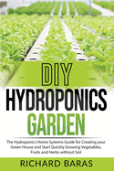 DIY Hydroponics Garden: The Hydroponics Home Systems Guide for Creating your Green House and Start Quickly Growing Vegetables, Fruits and Herbs without Soil