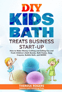 DIY Kids Bath Treats Business Start-up: How to Make Money Crafting and Selling Fun and Fresh Children's Bath Bombs, Bath Fizzies, Soap Crayons, Bubble Bath, and MORE!