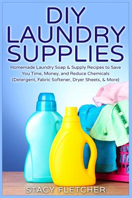 DIY Laundry Supplies: Homemade Laundry Soap & Supply Recipes to Save You Time, Money, and Reduce Chemicals (Detergent, Fabric Softener, Dryer Sheets, & More) - Fletcher, Stacy