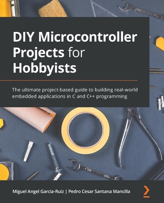 DIY Microcontroller Projects for Hobbyists: The ultimate project-based guide to building real-world embedded applications in C and C++ programming - Garcia-Ruiz, Miguel Angel, and Mancilla, Pedro Cesar Santana