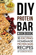 DIY Protein Bar Cookbook: 30 Exciting Homemade Protein Bars Recipes