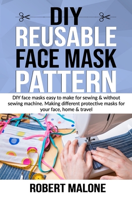 DIY Reusable Face Mask Pattern: DIY face masks easy to make for sewing & without sewing machine. Making different protective masks for your face, home & travel - Malone, Robert