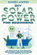 DIY Solar Power for Beginners: The Simple Step-by-Step Practical Guide to Install Grid Tied and Off Grid Solar Power Systems for Your Home and Cut Energy Bills by 70%