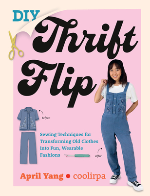 DIY Thrift Flip: Sewing Techniques for Transforming Old Clothes Into Fun, Wearable Fashions - Yang, April, and Coolirpa