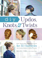DIY Updos, Knots, & Twists: Easy, Step-By-Step Styling Instructions for 35 Hairstyles--From Inverted Fishtails to Polished Ponytails!