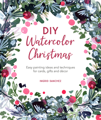DIY Watercolor Christmas: Easy Painting Ideas and Techniques for Cards, Gifts and Dcor - Sanchez, Ingrid